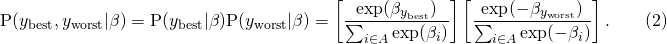 \[ \textrm{P}(y_{\textrm{best}},y_{\textrm{worst}}|\beta)=\textrm{P}(y_{\textrm{best}}|\beta)\textrm{P}(y_{\textrm{worst}}|\beta)=\left[\frac{\textrm{exp}(\beta_{y_{\textrm{best}}})}{\sum_{i\in A}\textrm{exp}(\beta_i)}\right]\left[\frac{\textrm{exp}(-\beta_{y_{\textrm{worst}}})}{\sum_{i\in A}\textrm{exp}(-\beta_i)}\right].\qquad(2) \]